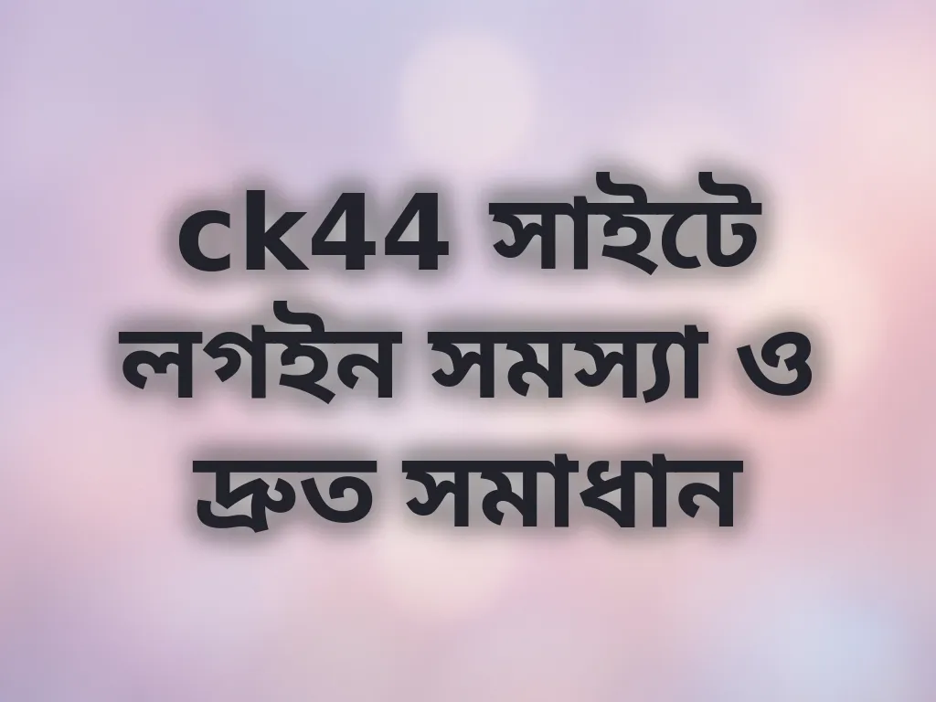 ck44 সাইটে লগইন সমস্যা ও দ্রুত সমাধান